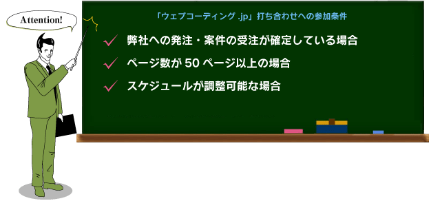 「ウェブコーディング.jp」打ち合わせへの参加条件　・当社への発注・案件の受注が確定している場合　・ページ数が50ページ以上の場合　・スケジュールが調整可能な場合