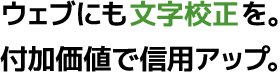 ウェブにも文字校正を。付加価値で信用アップ。